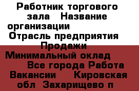 Работник торгового зала › Название организации ­ Team PRO 24 › Отрасль предприятия ­ Продажи › Минимальный оклад ­ 25 000 - Все города Работа » Вакансии   . Кировская обл.,Захарищево п.